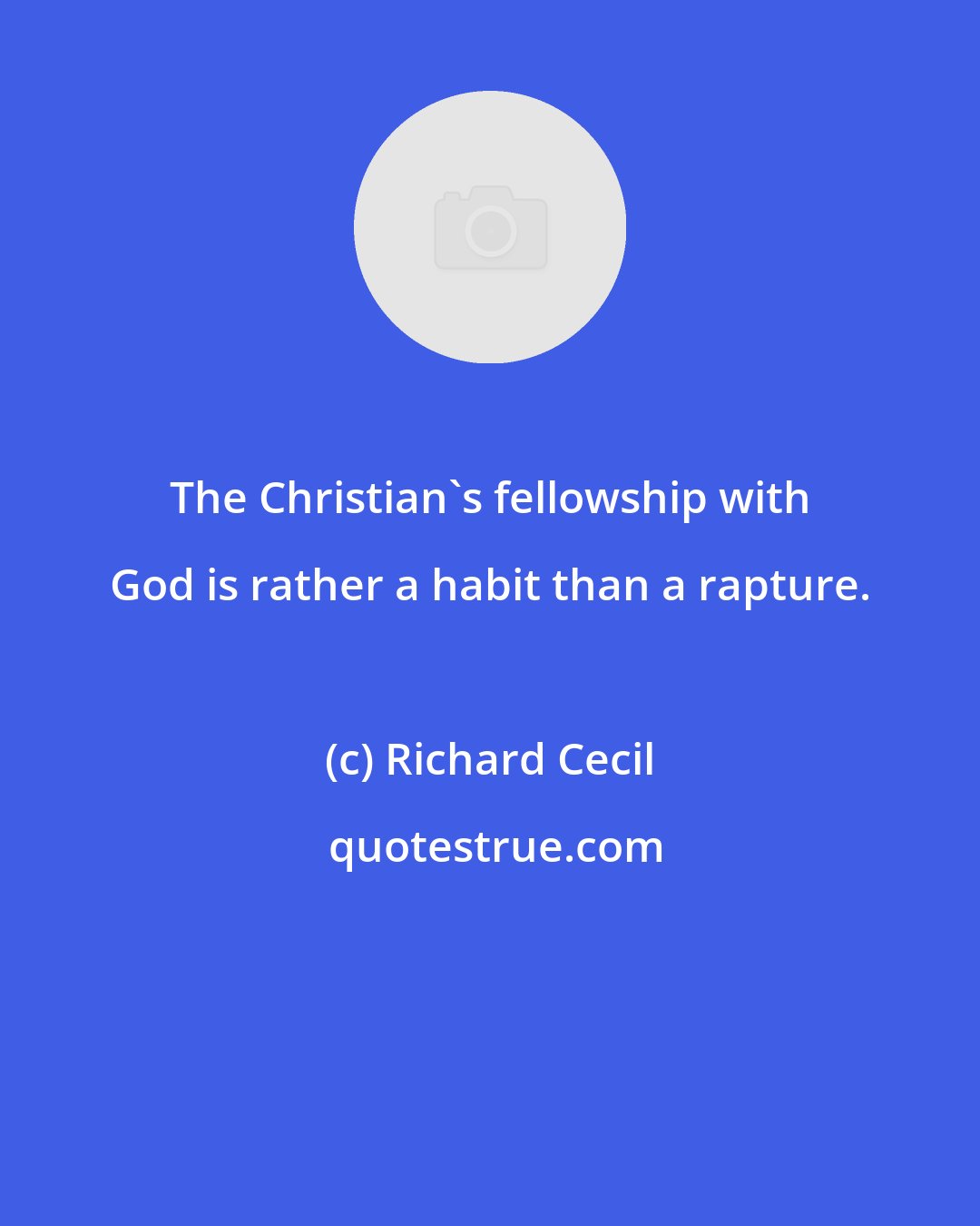Richard Cecil: The Christian's fellowship with God is rather a habit than a rapture.