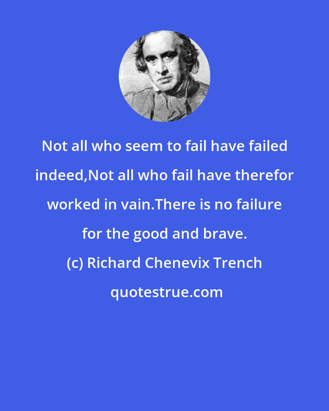 Richard Chenevix Trench: Not all who seem to fail have failed indeed,Not all who fail have therefor worked in vain.There is no failure for the good and brave.