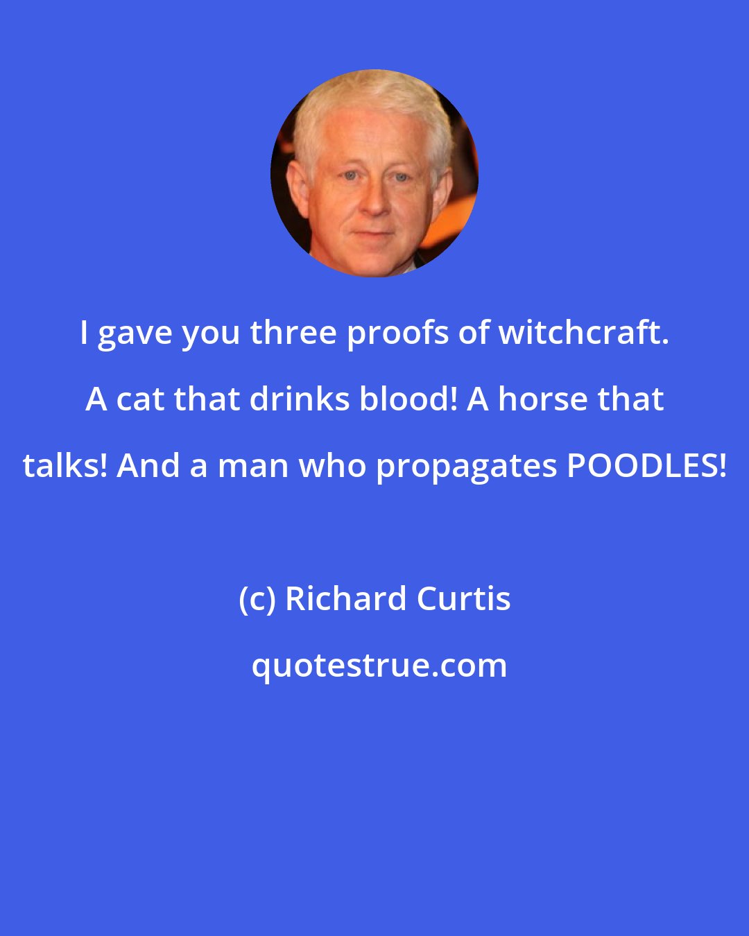 Richard Curtis: I gave you three proofs of witchcraft. A cat that drinks blood! A horse that talks! And a man who propagates POODLES!