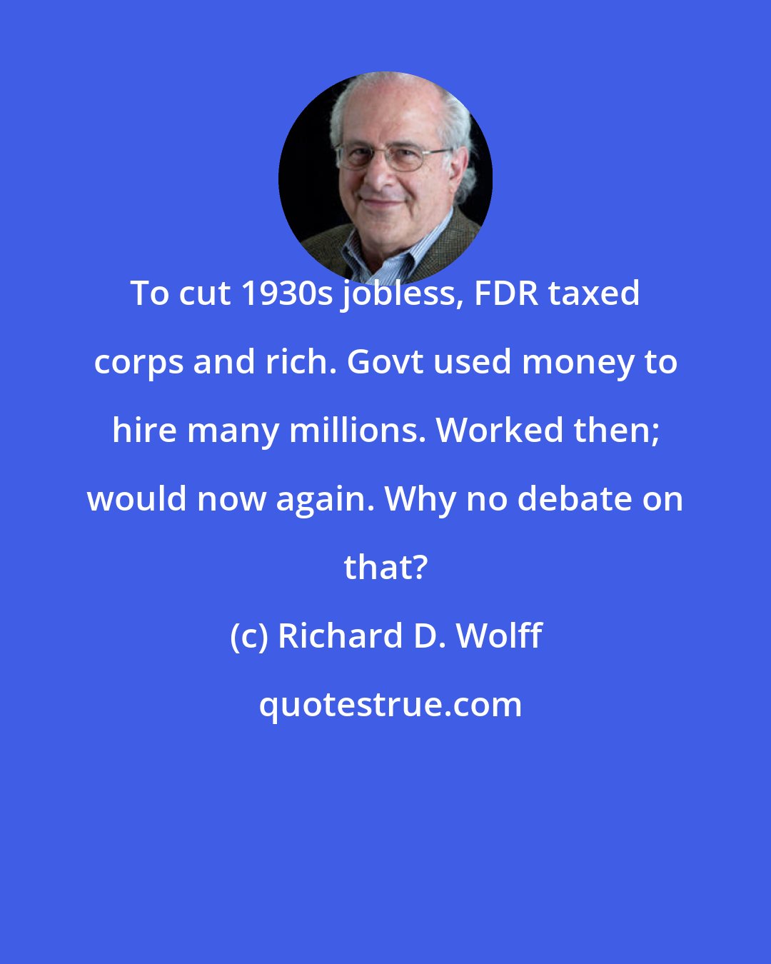 Richard D. Wolff: To cut 1930s jobless, FDR taxed corps and rich. Govt used money to hire many millions. Worked then; would now again. Why no debate on that?