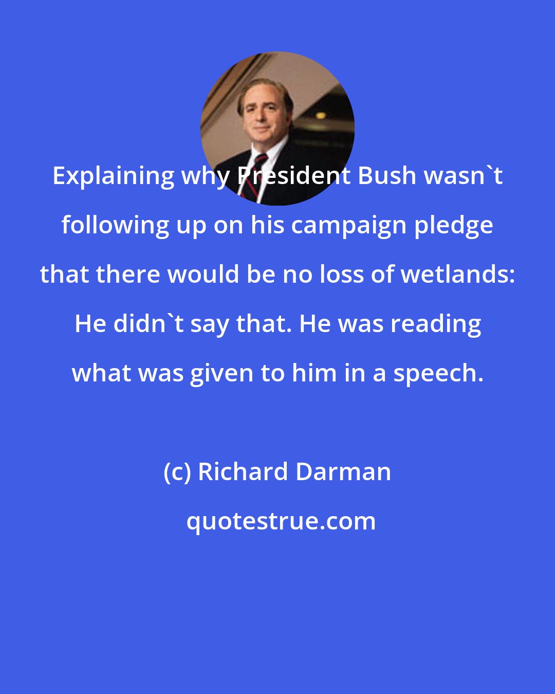 Richard Darman: Explaining why President Bush wasn't following up on his campaign pledge that there would be no loss of wetlands: He didn't say that. He was reading what was given to him in a speech.