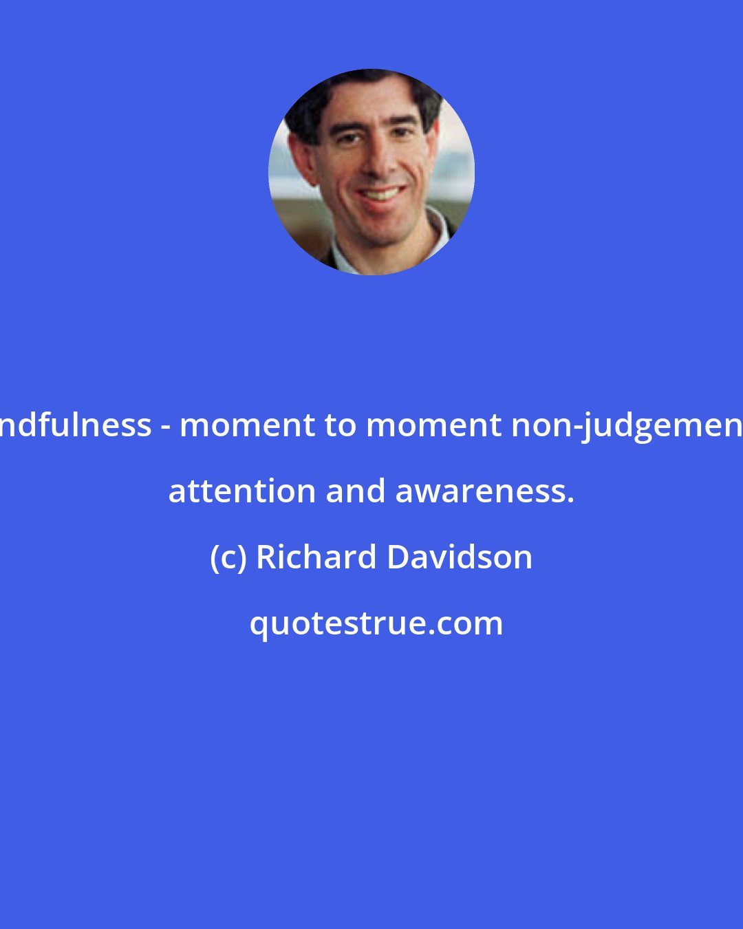 Richard Davidson: Mindfulness - moment to moment non-judgemental attention and awareness.