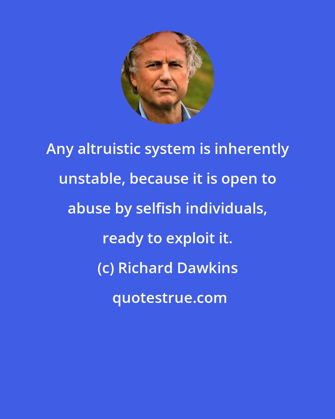 Richard Dawkins: Any altruistic system is inherently unstable, because it is open to abuse by selfish individuals, ready to exploit it.