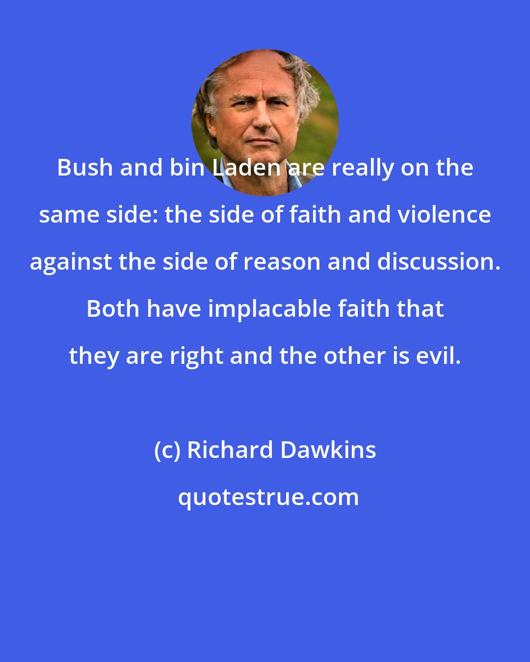 Richard Dawkins: Bush and bin Laden are really on the same side: the side of faith and violence against the side of reason and discussion. Both have implacable faith that they are right and the other is evil.