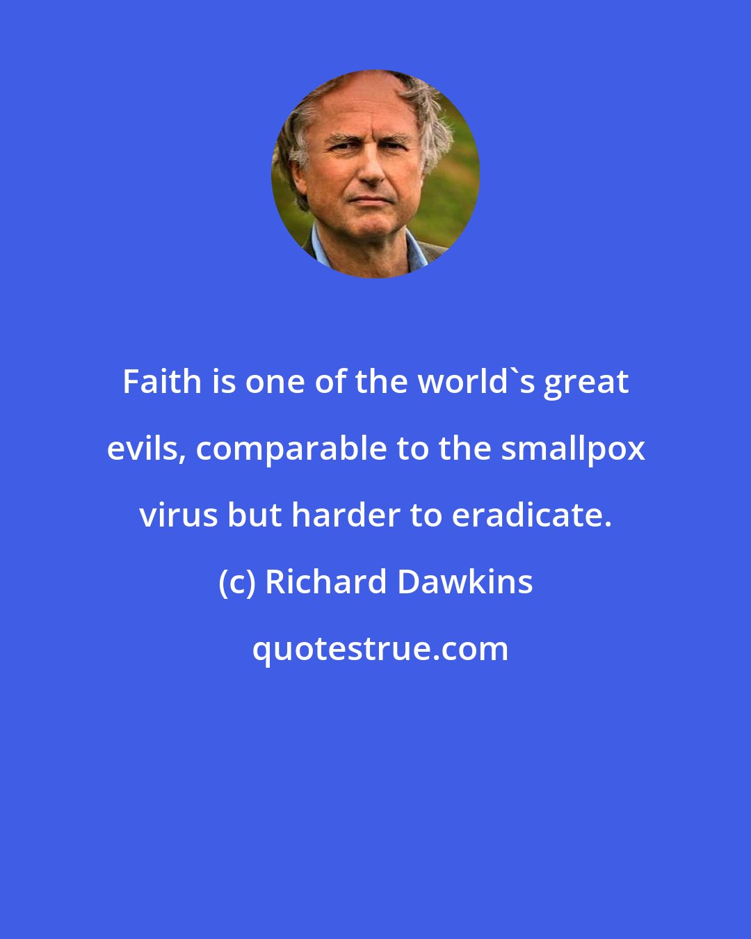 Richard Dawkins: Faith is one of the world's great evils, comparable to the smallpox virus but harder to eradicate.