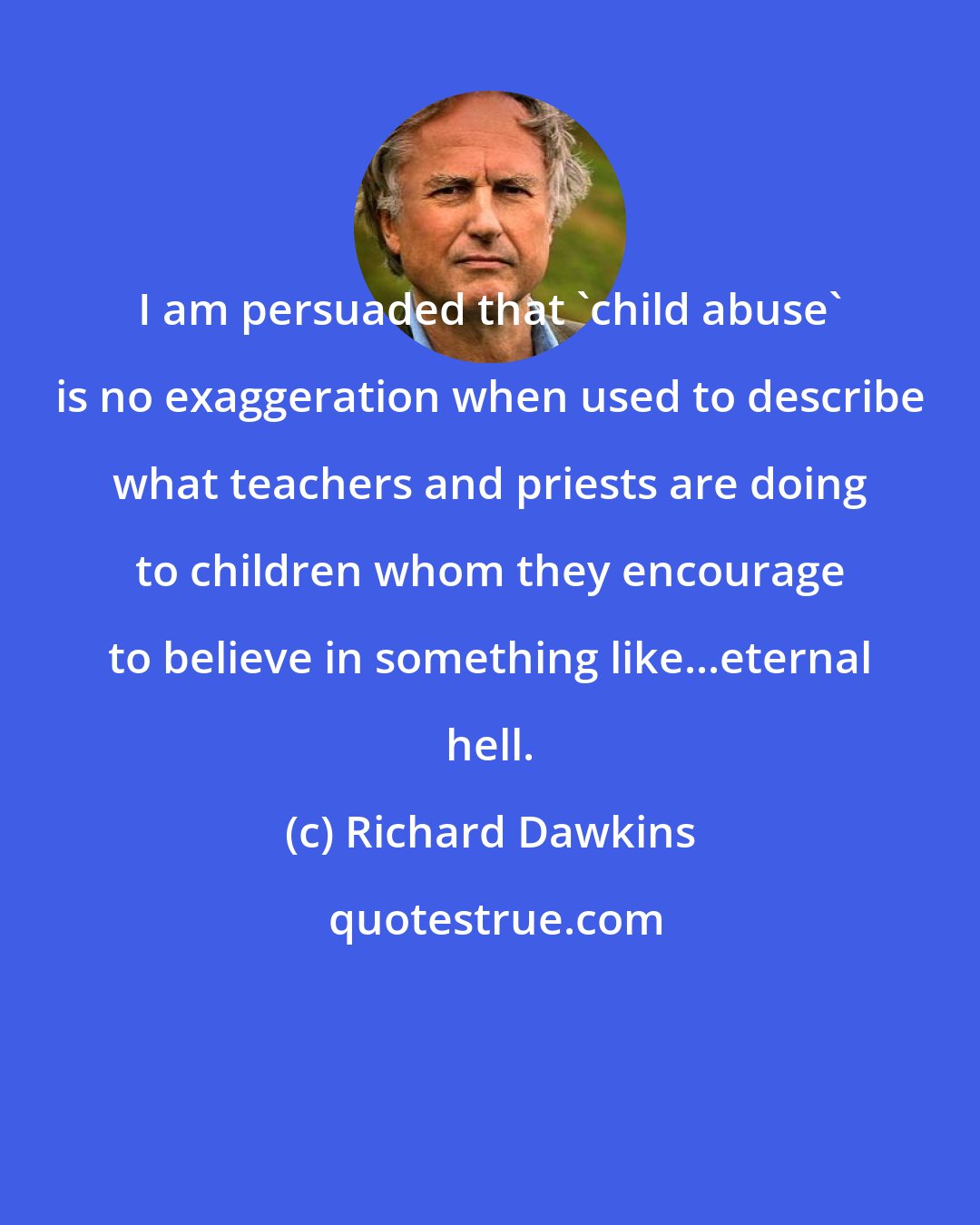 Richard Dawkins: I am persuaded that 'child abuse' is no exaggeration when used to describe what teachers and priests are doing to children whom they encourage to believe in something like...eternal hell.