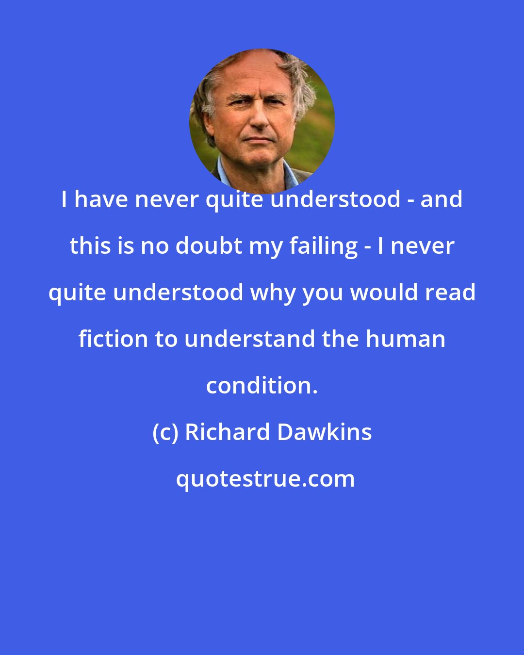 Richard Dawkins: I have never quite understood - and this is no doubt my failing - I never quite understood why you would read fiction to understand the human condition.