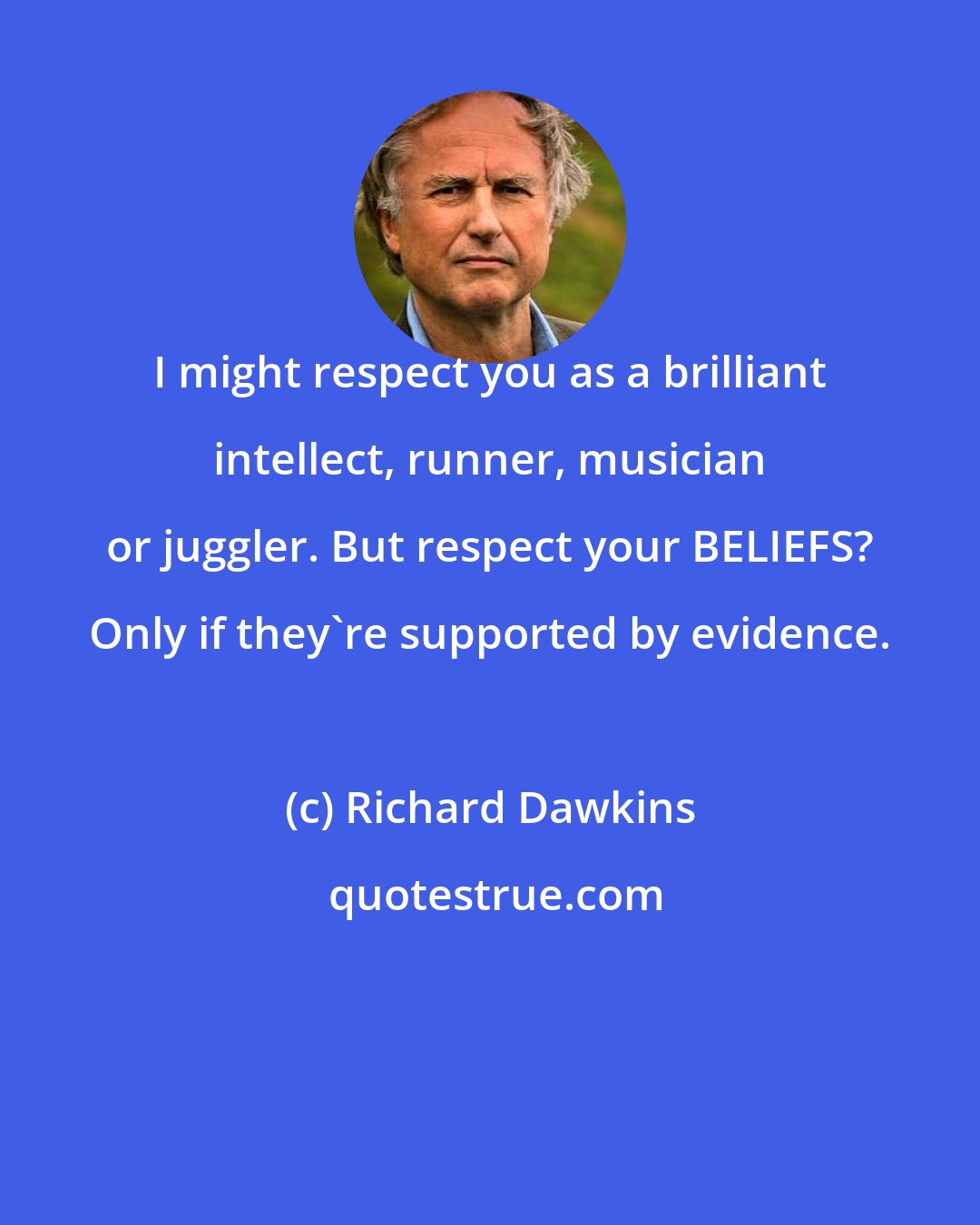 Richard Dawkins: I might respect you as a brilliant intellect, runner, musician or juggler. But respect your BELIEFS? Only if they're supported by evidence.