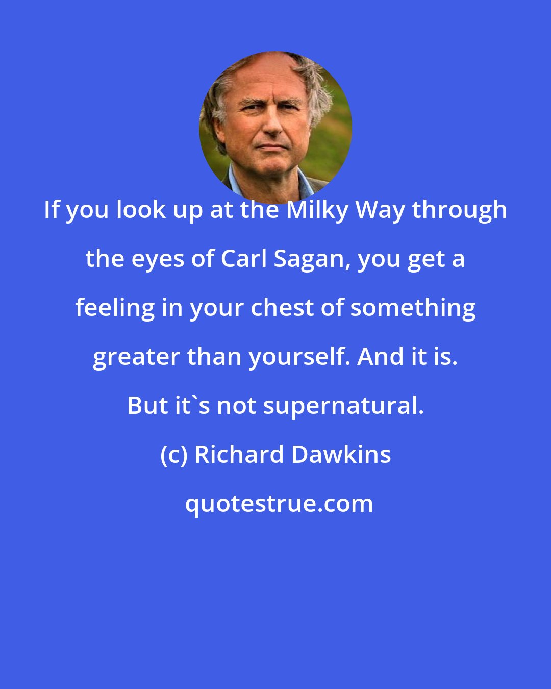 Richard Dawkins: If you look up at the Milky Way through the eyes of Carl Sagan, you get a feeling in your chest of something greater than yourself. And it is. But it's not supernatural.