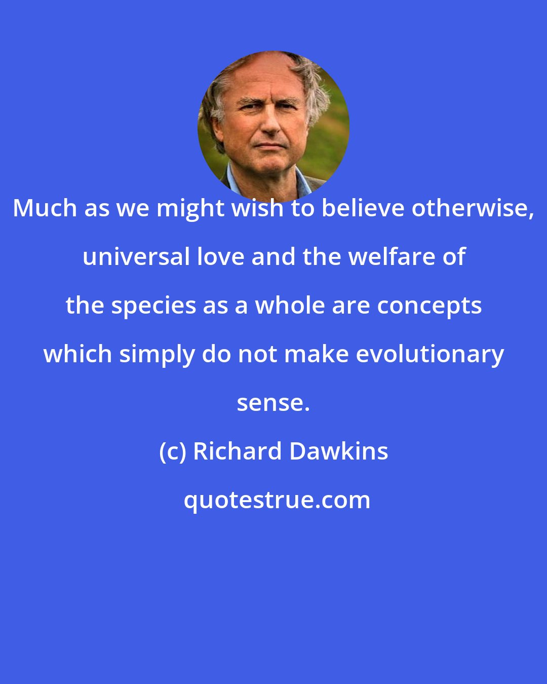 Richard Dawkins: Much as we might wish to believe otherwise, universal love and the welfare of the species as a whole are concepts which simply do not make evolutionary sense.