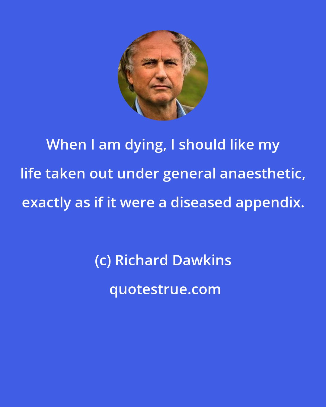 Richard Dawkins: When I am dying, I should like my life taken out under general anaesthetic, exactly as if it were a diseased appendix.