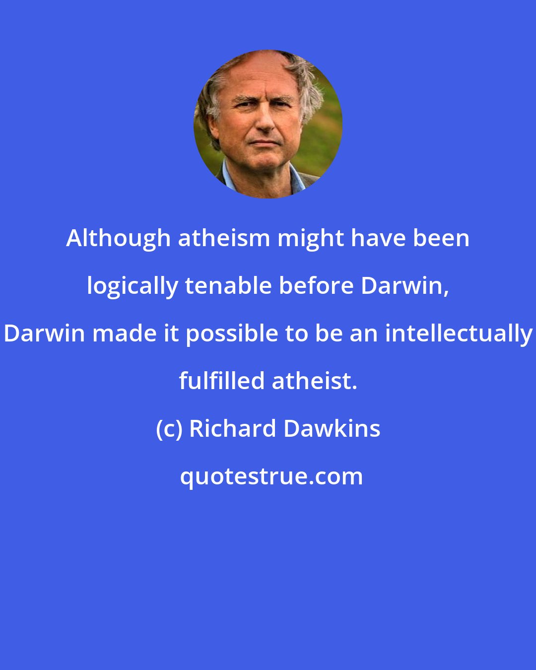 Richard Dawkins: Although atheism might have been logically tenable before Darwin, Darwin made it possible to be an intellectually fulfilled atheist.