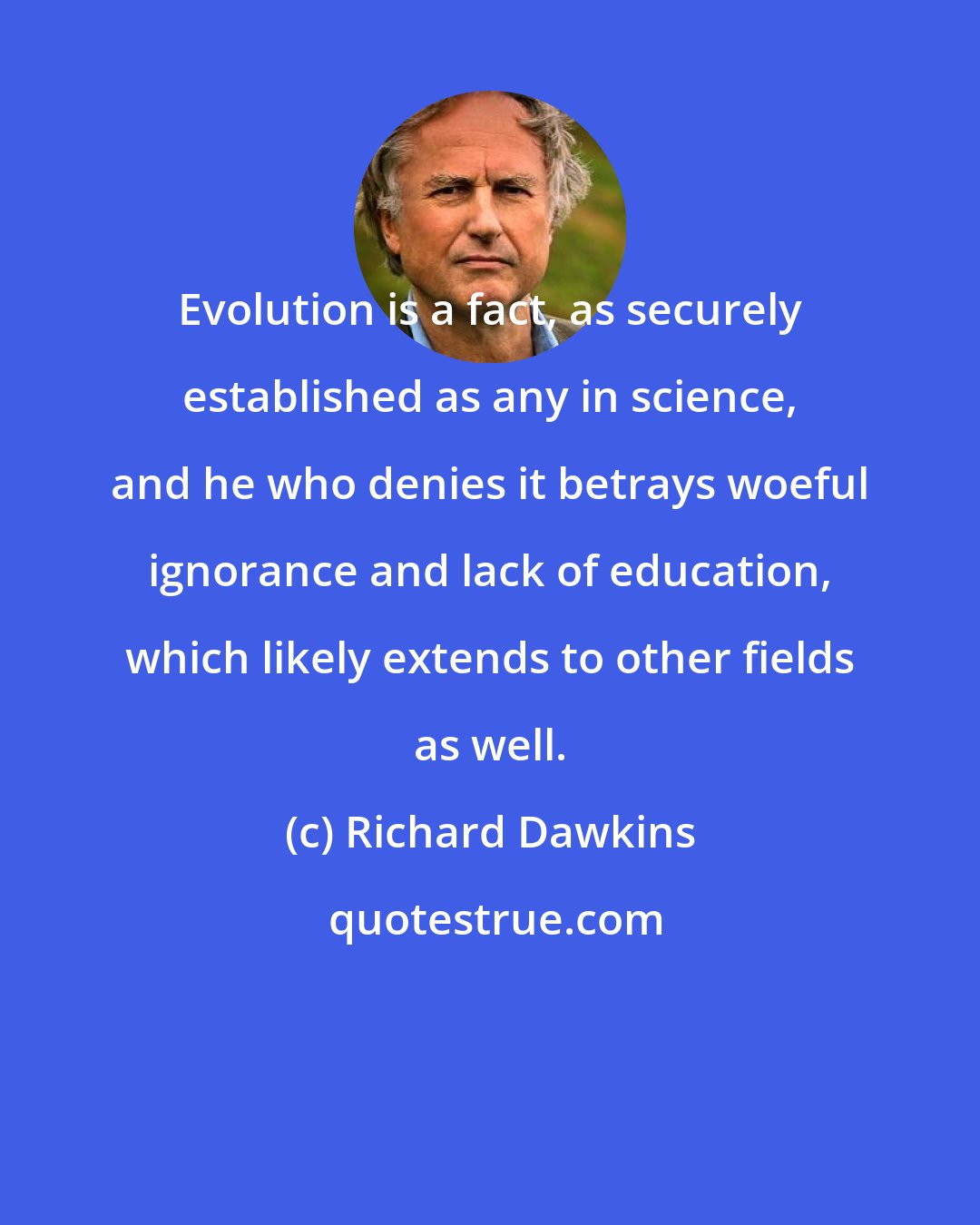 Richard Dawkins: Evolution is a fact, as securely established as any in science, and he who denies it betrays woeful ignorance and lack of education, which likely extends to other fields as well.
