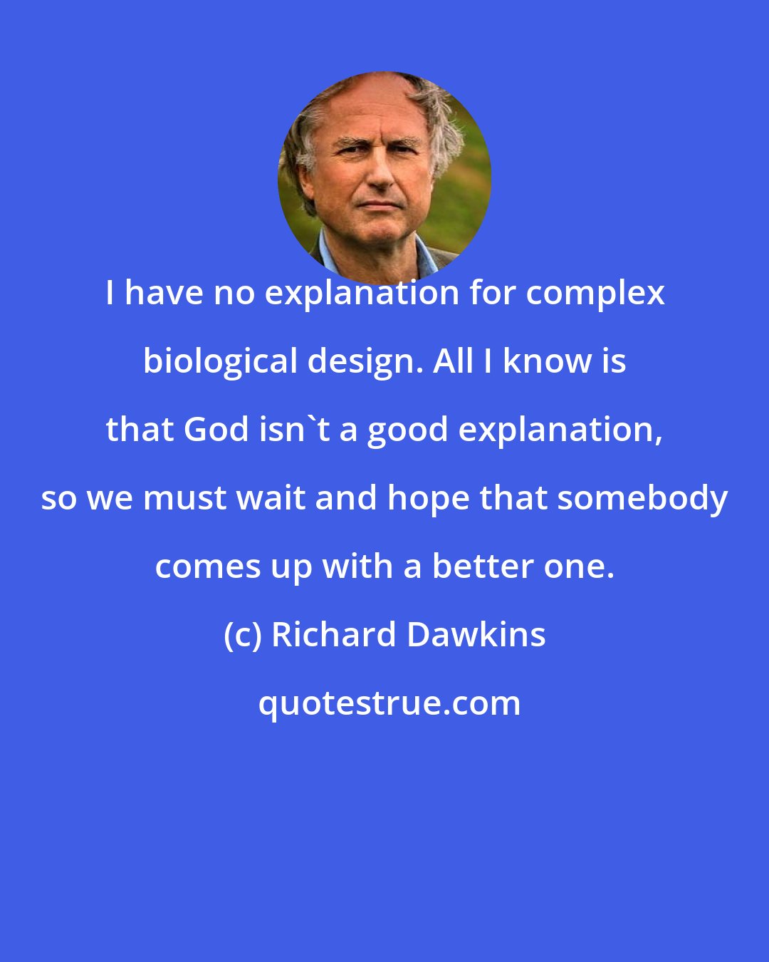 Richard Dawkins: I have no explanation for complex biological design. All I know is that God isn't a good explanation, so we must wait and hope that somebody comes up with a better one.