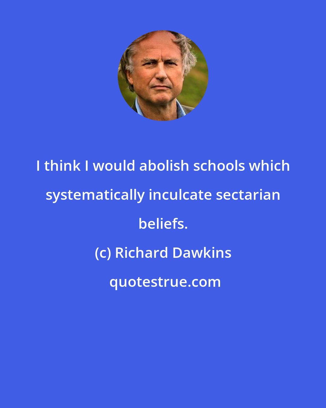 Richard Dawkins: I think I would abolish schools which systematically inculcate sectarian beliefs.