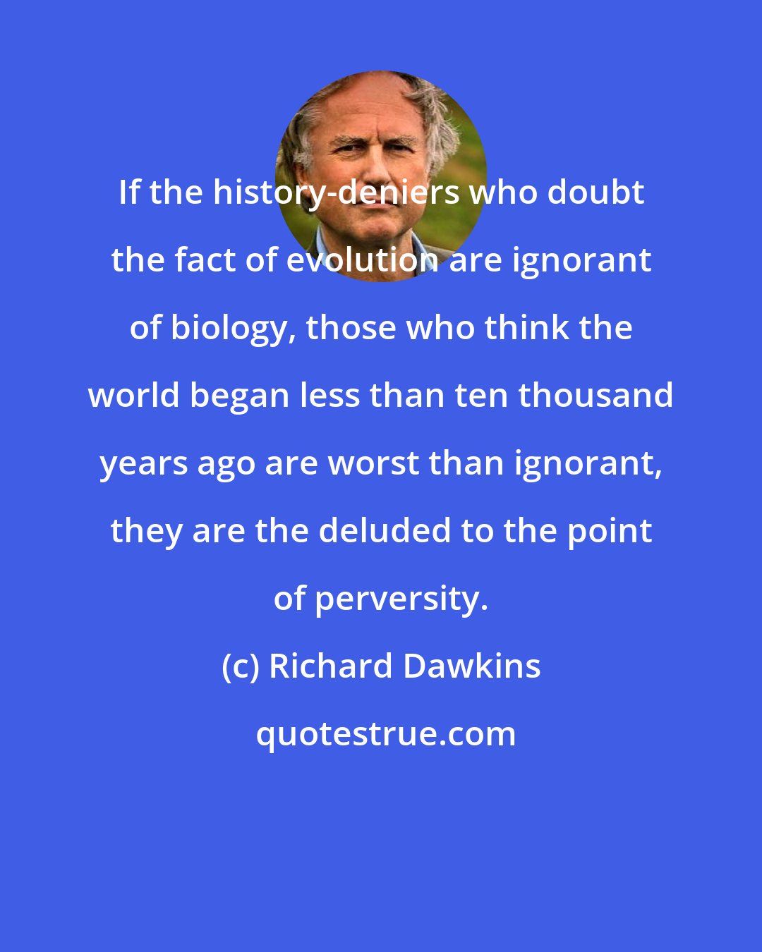 Richard Dawkins: If the history-deniers who doubt the fact of evolution are ignorant of biology, those who think the world began less than ten thousand years ago are worst than ignorant, they are the deluded to the point of perversity.