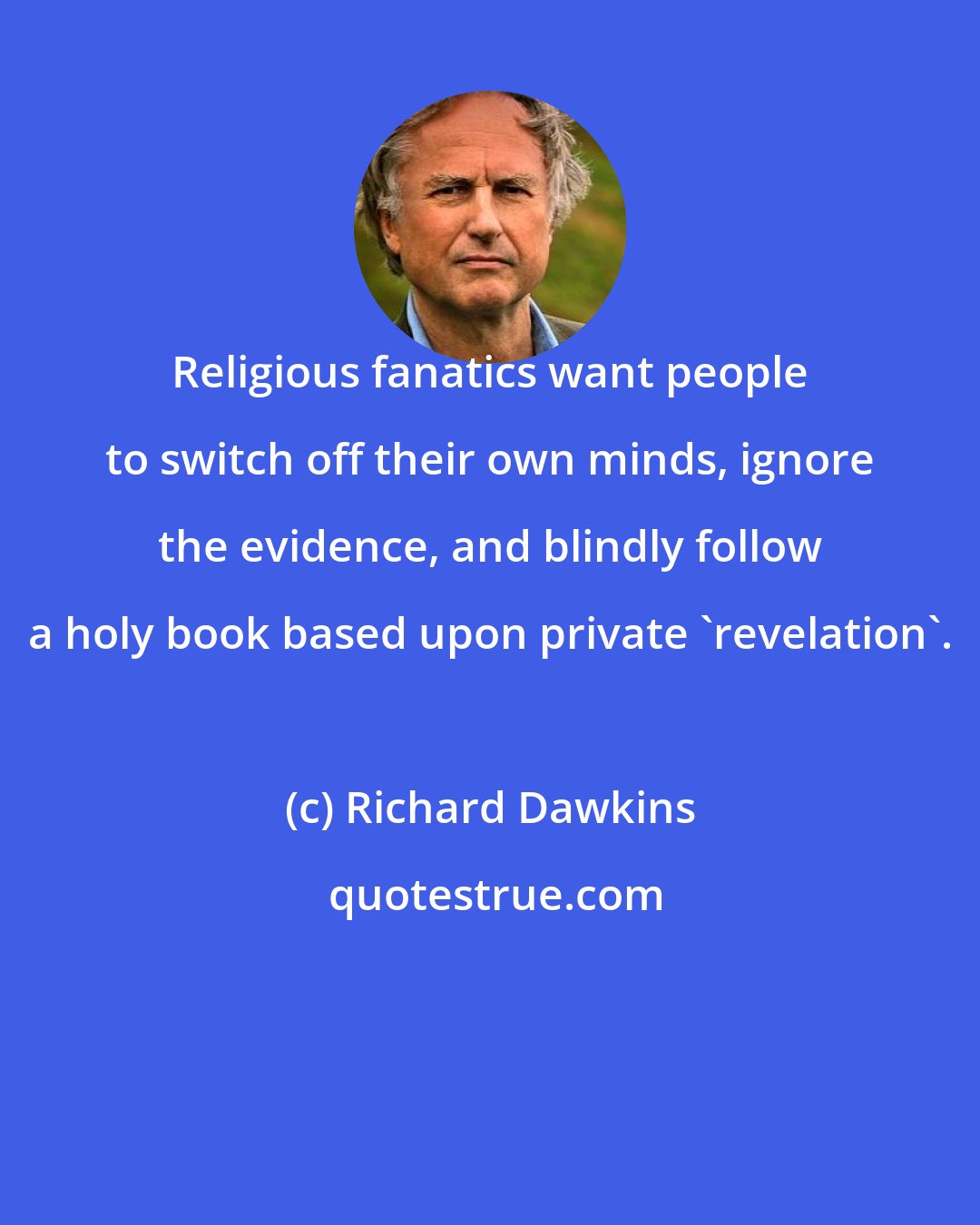 Richard Dawkins: Religious fanatics want people to switch off their own minds, ignore the evidence, and blindly follow a holy book based upon private 'revelation'.