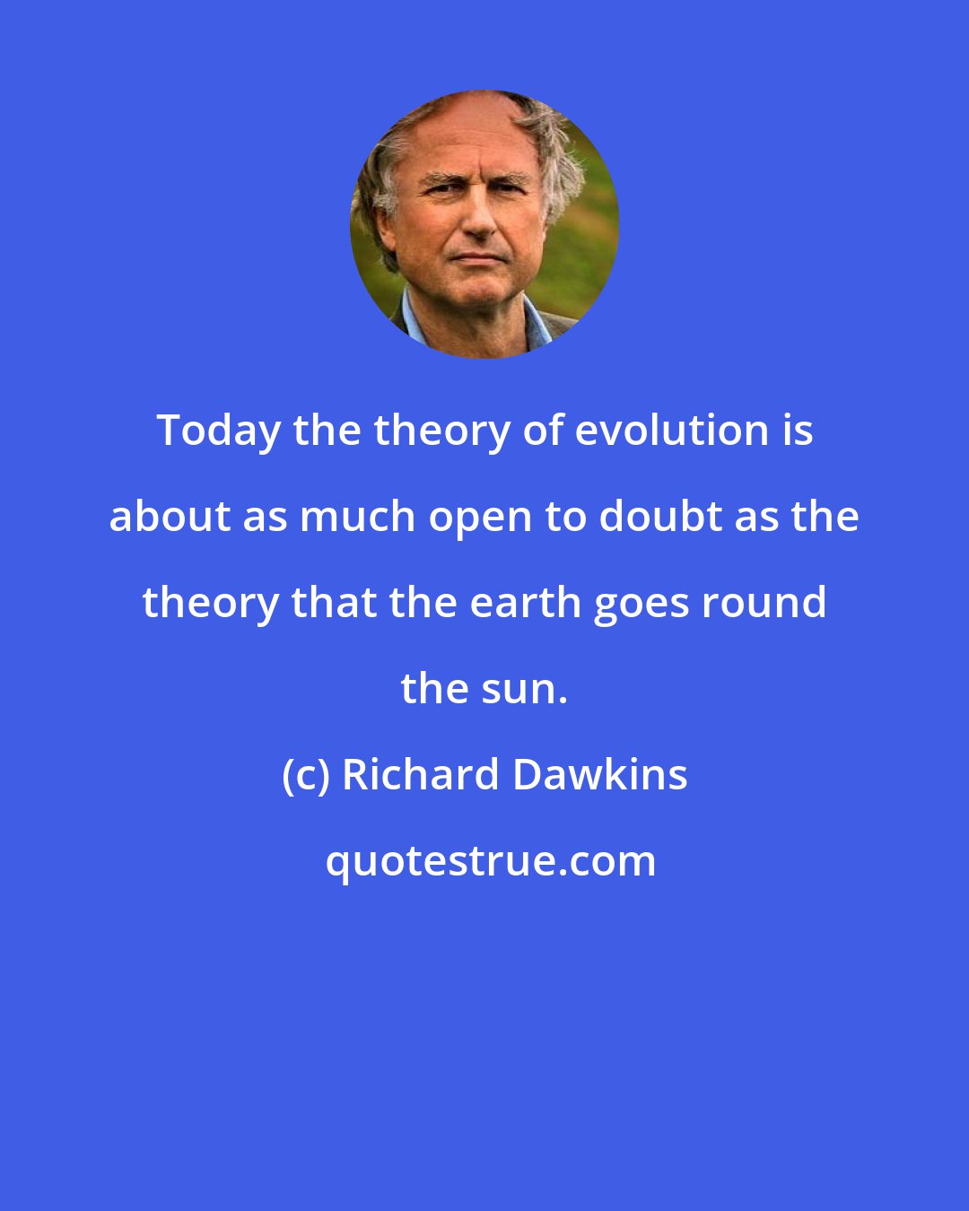 Richard Dawkins: Today the theory of evolution is about as much open to doubt as the theory that the earth goes round the sun.