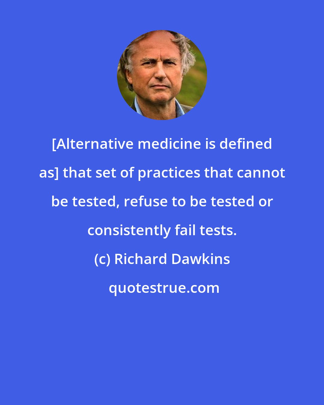 Richard Dawkins: [Alternative medicine is defined as] that set of practices that cannot be tested, refuse to be tested or consistently fail tests.