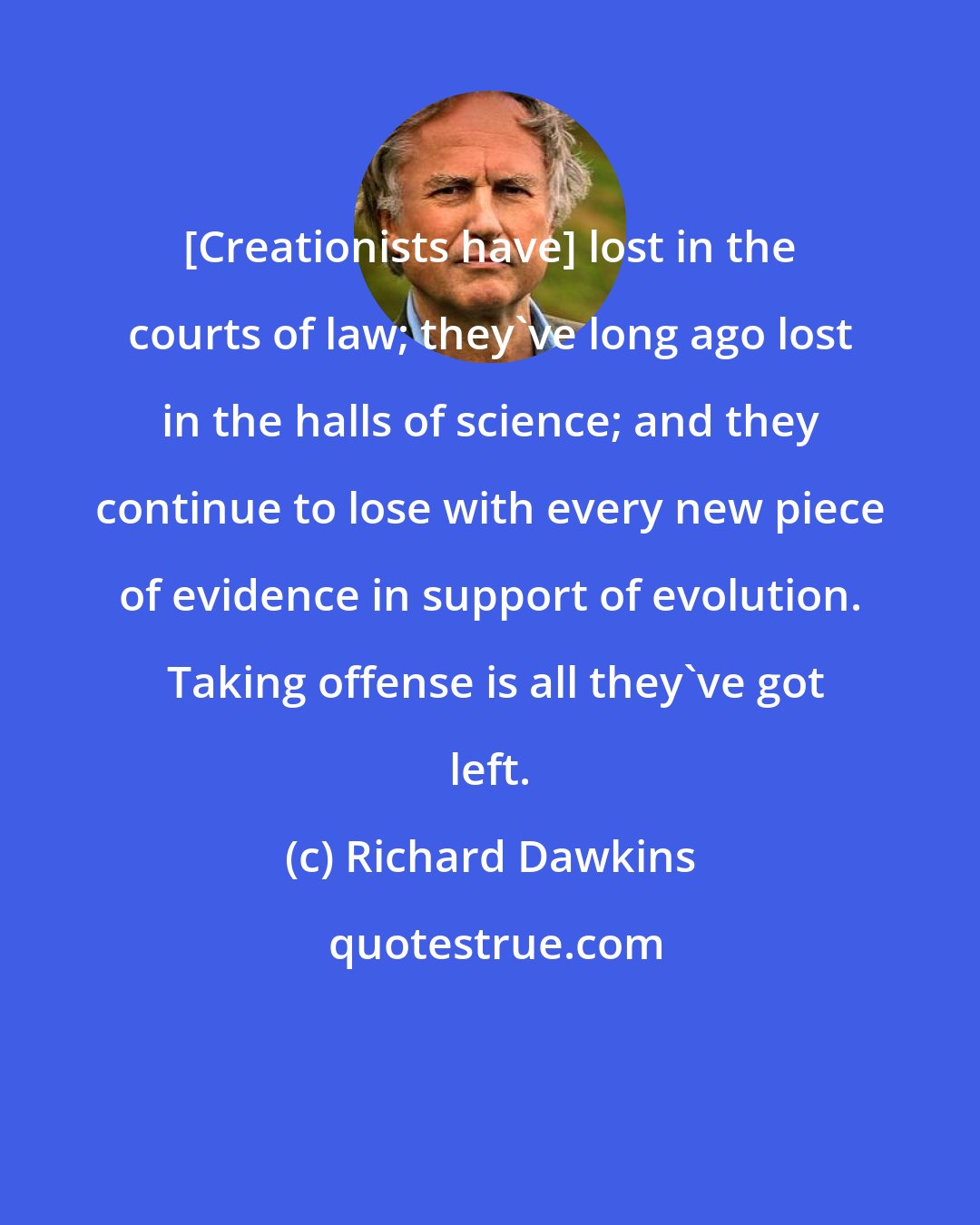 Richard Dawkins: [Creationists have] lost in the courts of law; they've long ago lost in the halls of science; and they continue to lose with every new piece of evidence in support of evolution.  Taking offense is all they've got left.