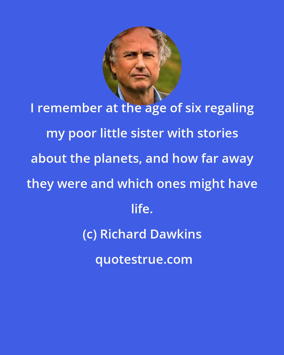 Richard Dawkins: I remember at the age of six regaling my poor little sister with stories about the planets, and how far away they were and which ones might have life.