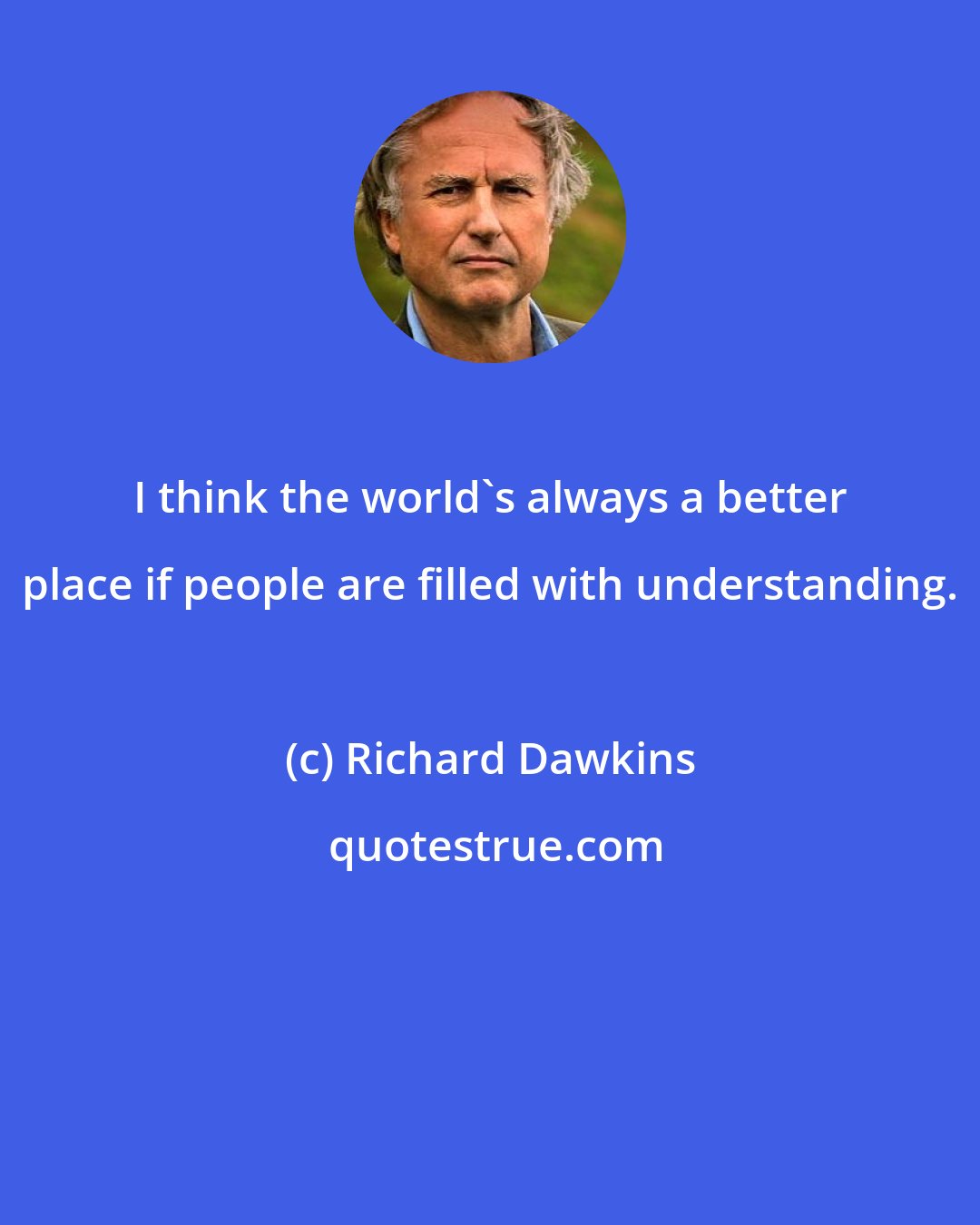 Richard Dawkins: I think the world's always a better place if people are filled with understanding.