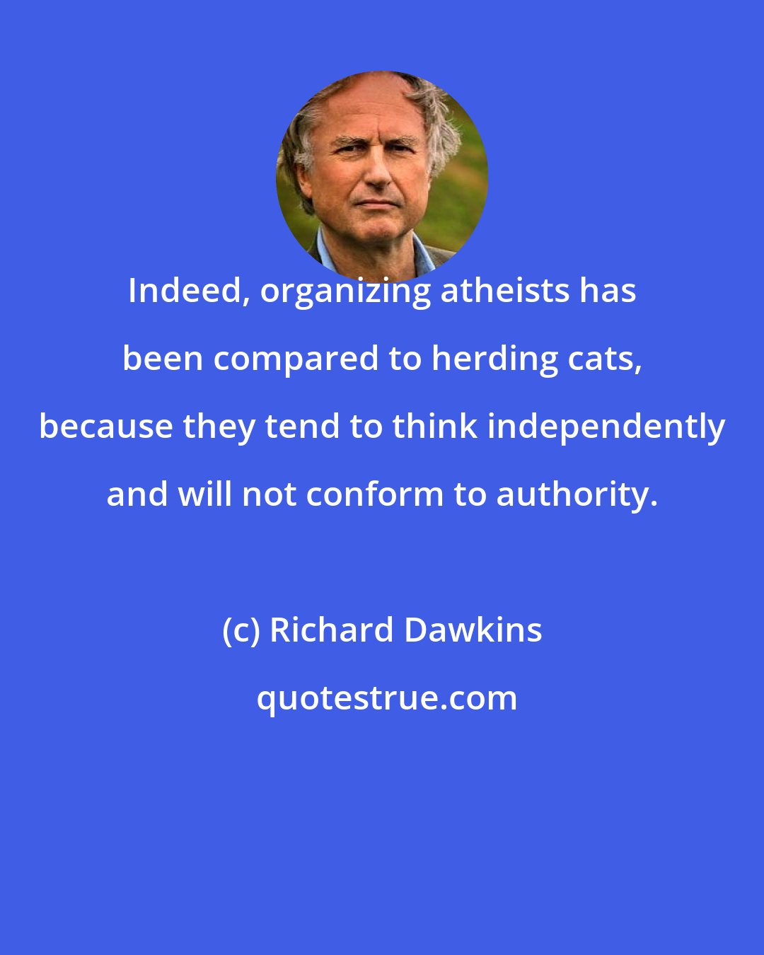 Richard Dawkins: Indeed, organizing atheists has been compared to herding cats, because they tend to think independently and will not conform to authority.