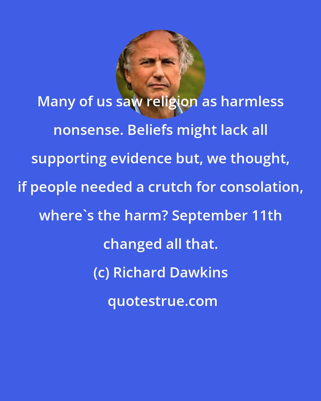 Richard Dawkins: Many of us saw religion as harmless nonsense. Beliefs might lack all supporting evidence but, we thought, if people needed a crutch for consolation, where's the harm? September 11th changed all that.