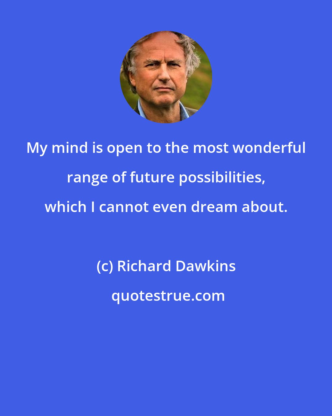 Richard Dawkins: My mind is open to the most wonderful range of future possibilities, which I cannot even dream about.