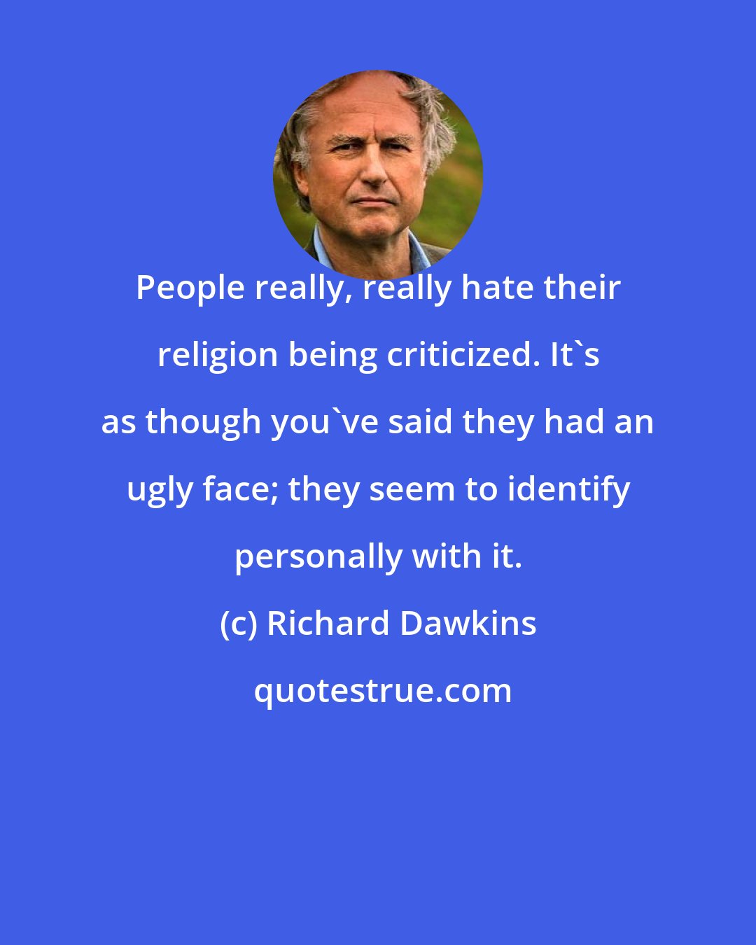 Richard Dawkins: People really, really hate their religion being criticized. It's as though you've said they had an ugly face; they seem to identify personally with it.