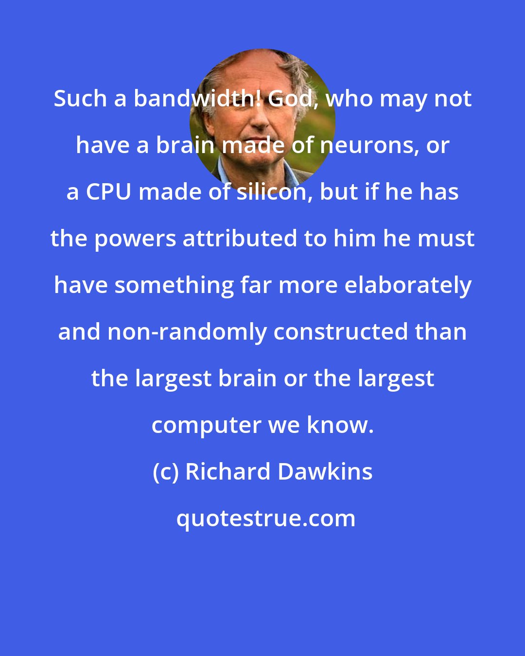 Richard Dawkins: Such a bandwidth! God, who may not have a brain made of neurons, or a CPU made of silicon, but if he has the powers attributed to him he must have something far more elaborately and non-randomly constructed than the largest brain or the largest computer we know.