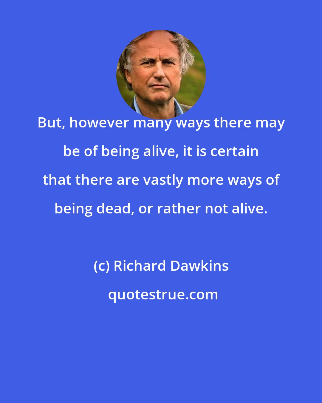 Richard Dawkins: But, however many ways there may be of being alive, it is certain that there are vastly more ways of being dead, or rather not alive.
