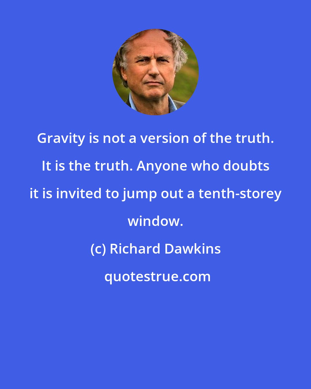 Richard Dawkins: Gravity is not a version of the truth. It is the truth. Anyone who doubts it is invited to jump out a tenth-storey window.