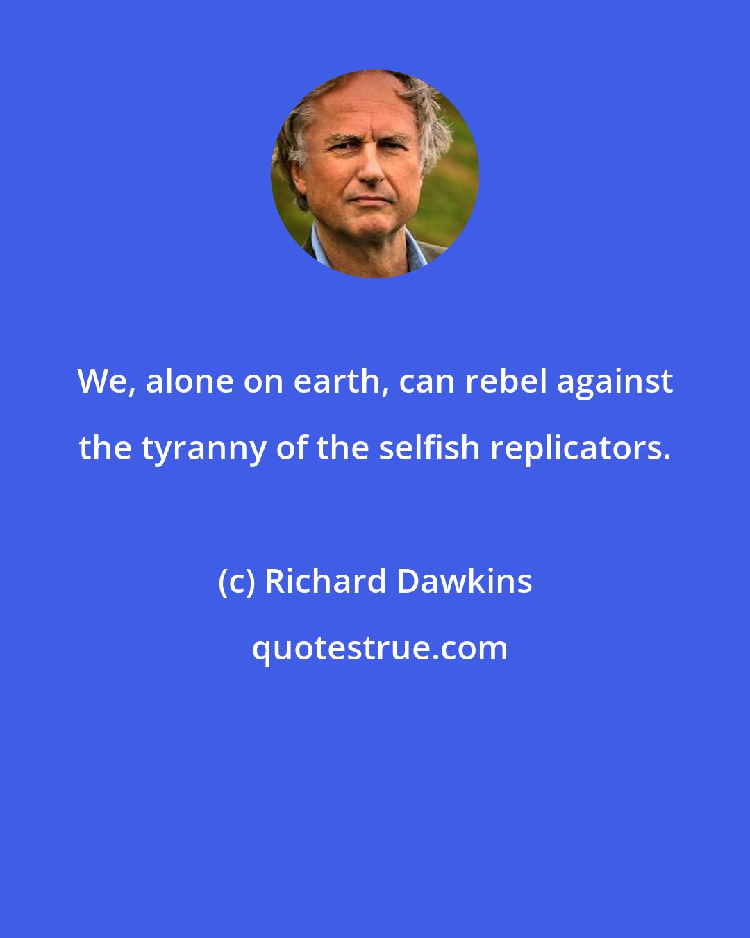Richard Dawkins: We, alone on earth, can rebel against the tyranny of the selfish replicators.