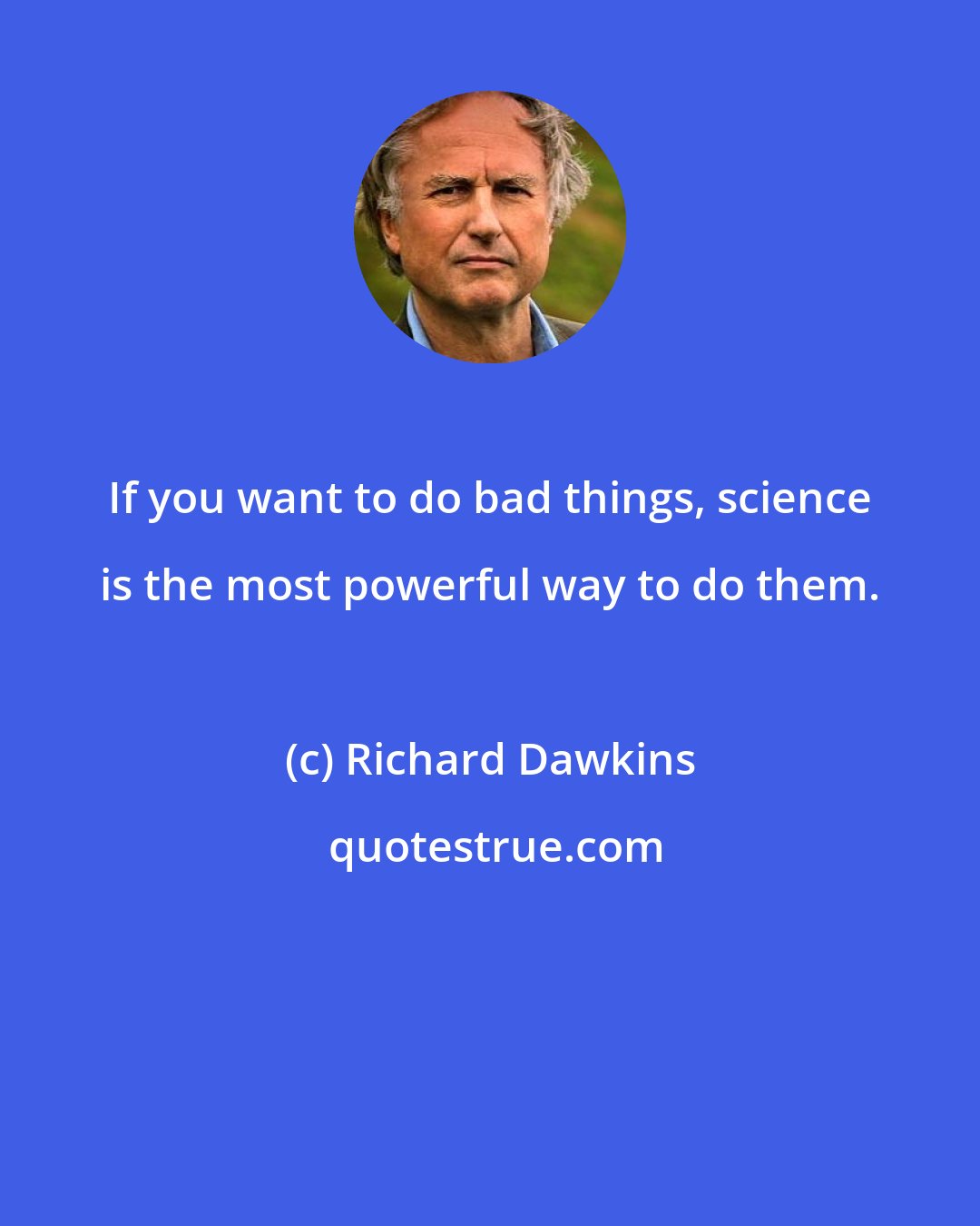 Richard Dawkins: If you want to do bad things, science is the most powerful way to do them.