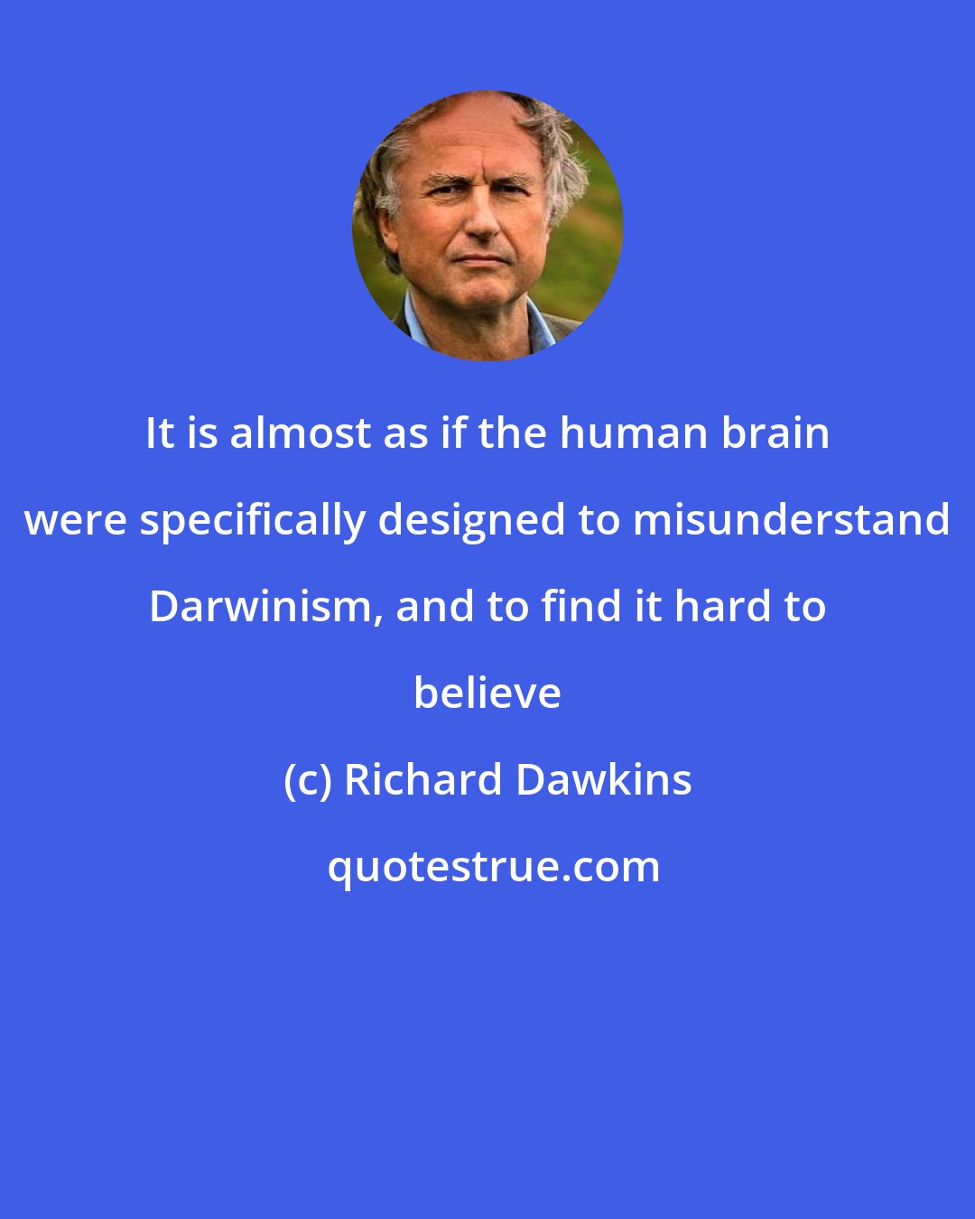 Richard Dawkins: It is almost as if the human brain were specifically designed to misunderstand Darwinism, and to find it hard to believe