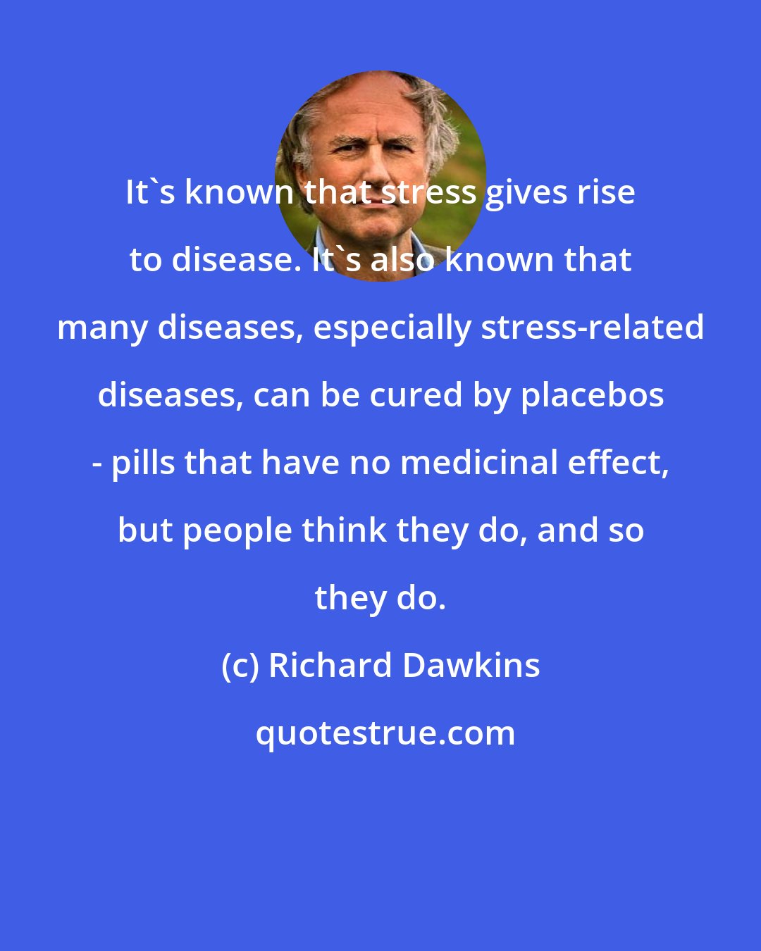 Richard Dawkins: It's known that stress gives rise to disease. It's also known that many diseases, especially stress-related diseases, can be cured by placebos - pills that have no medicinal effect, but people think they do, and so they do.