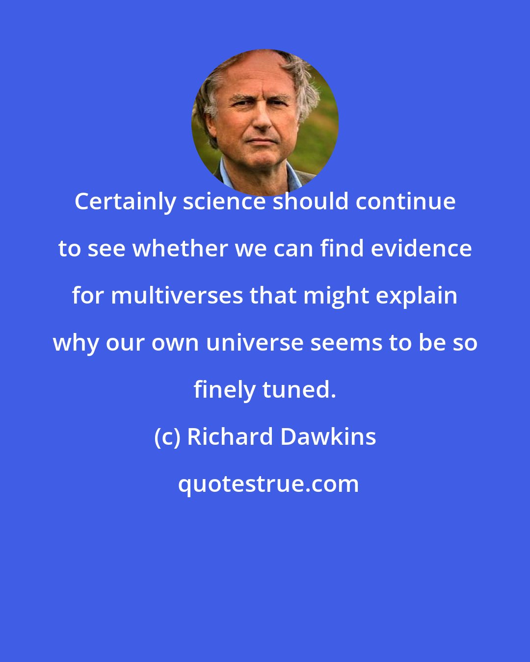 Richard Dawkins: Certainly science should continue to see whether we can find evidence for multiverses that might explain why our own universe seems to be so finely tuned.