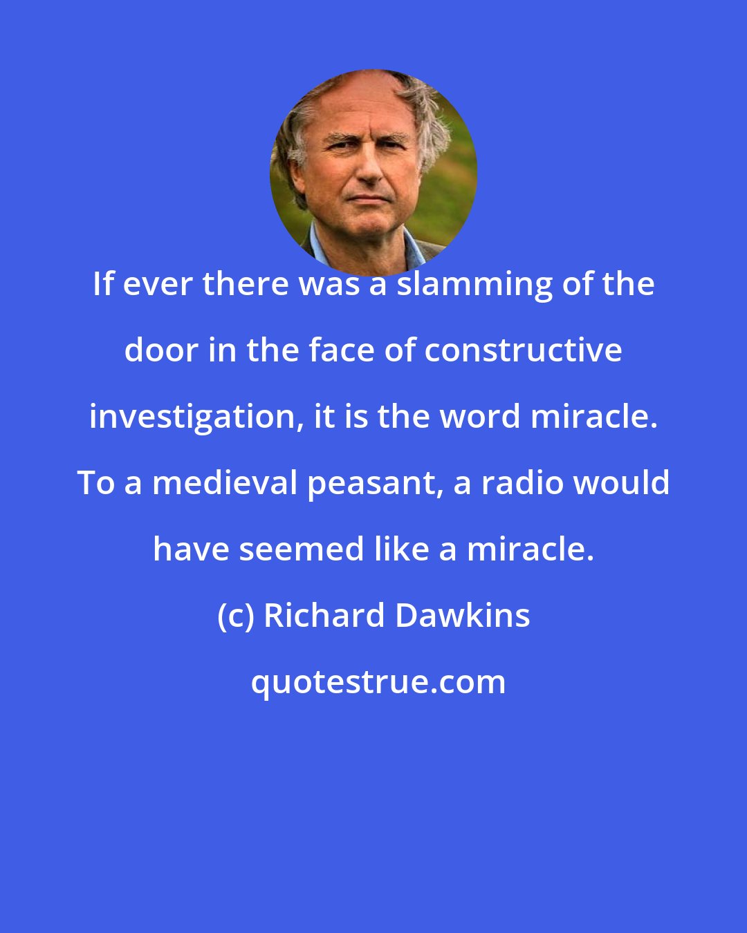 Richard Dawkins: If ever there was a slamming of the door in the face of constructive investigation, it is the word miracle. To a medieval peasant, a radio would have seemed like a miracle.