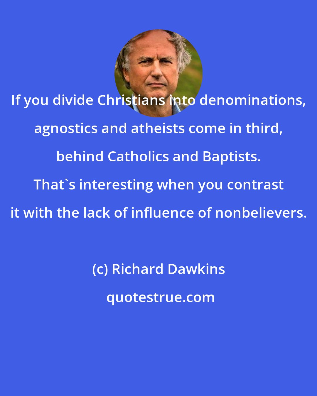 Richard Dawkins: If you divide Christians into denominations, agnostics and atheists come in third, behind Catholics and Baptists. That's interesting when you contrast it with the lack of influence of nonbelievers.