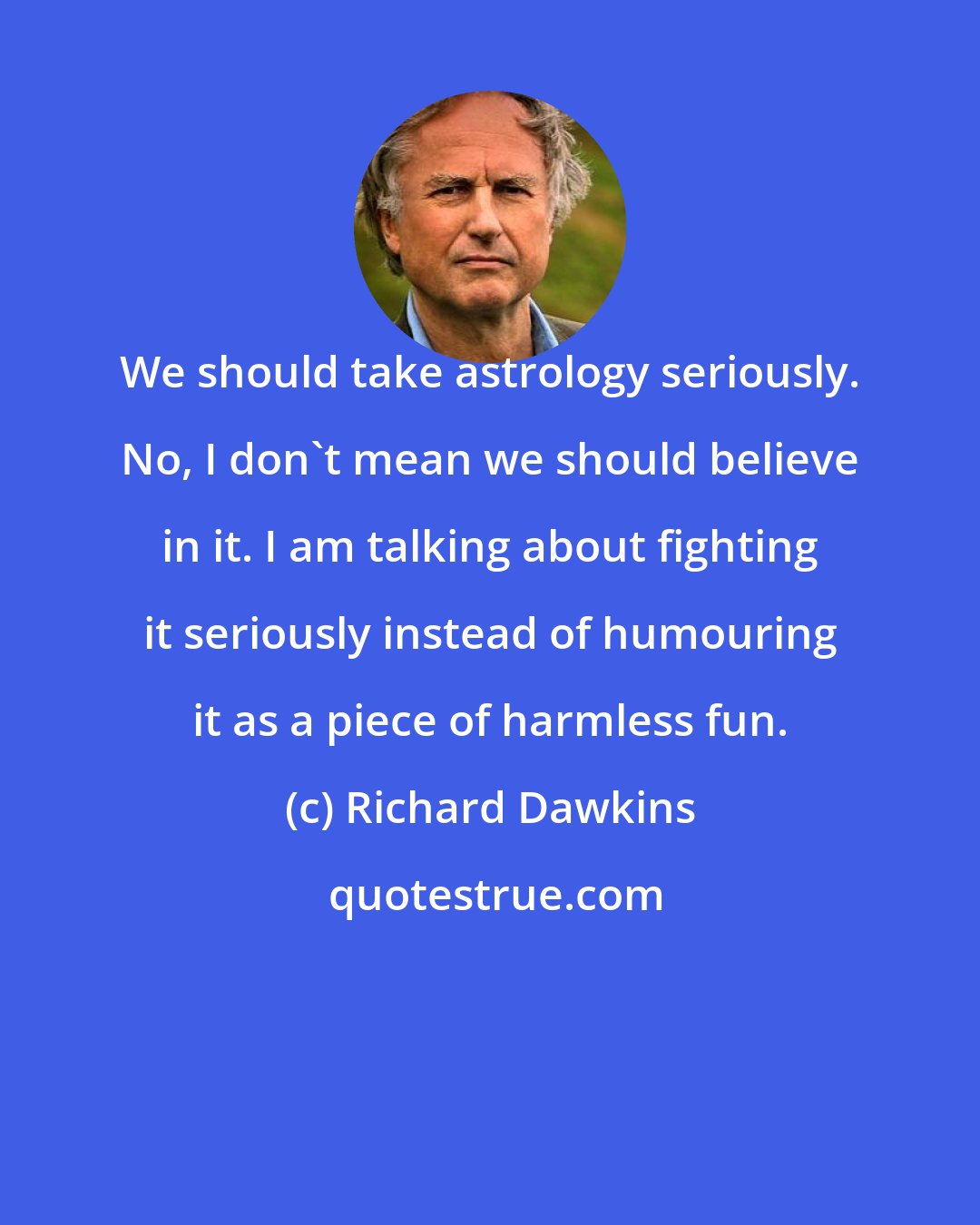 Richard Dawkins: We should take astrology seriously. No, I don't mean we should believe in it. I am talking about fighting it seriously instead of humouring it as a piece of harmless fun.