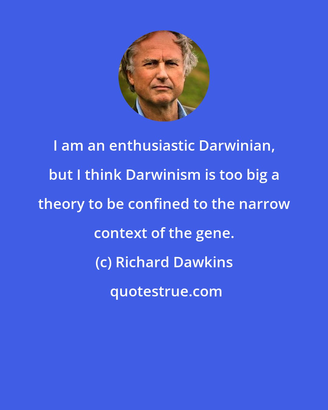 Richard Dawkins: I am an enthusiastic Darwinian, but I think Darwinism is too big a theory to be confined to the narrow context of the gene.