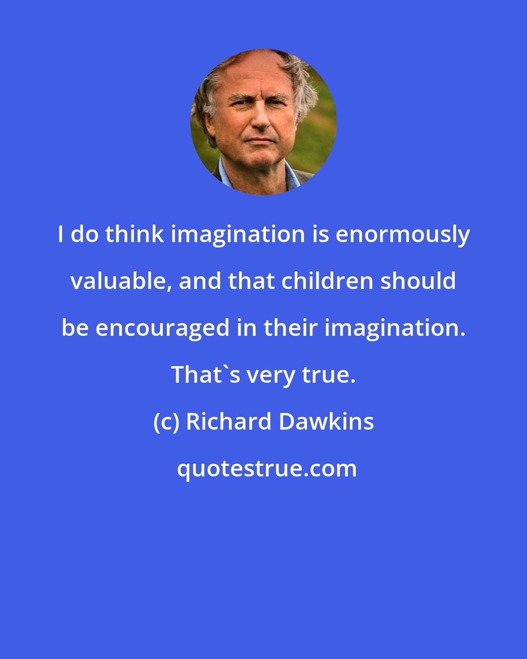 Richard Dawkins: I do think imagination is enormously valuable, and that children should be encouraged in their imagination. That's very true.