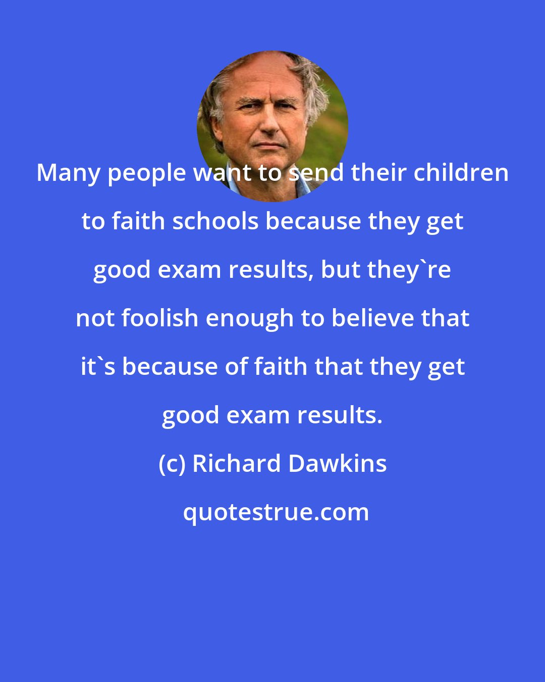 Richard Dawkins: Many people want to send their children to faith schools because they get good exam results, but they're not foolish enough to believe that it's because of faith that they get good exam results.