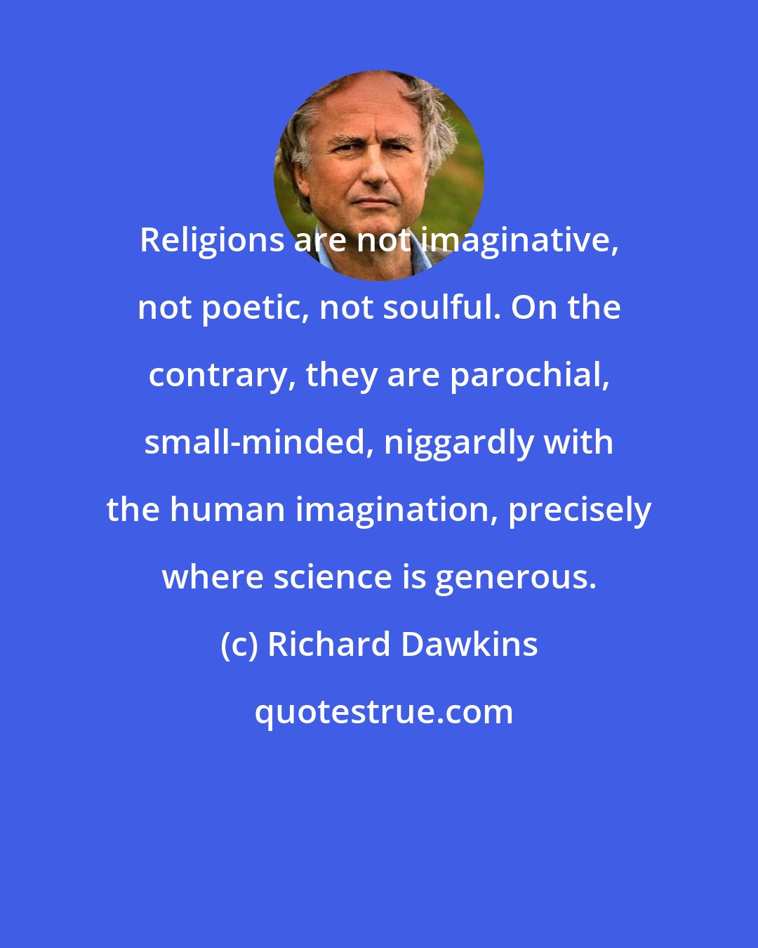 Richard Dawkins: Religions are not imaginative, not poetic, not soulful. On the contrary, they are parochial, small-minded, niggardly with the human imagination, precisely where science is generous.