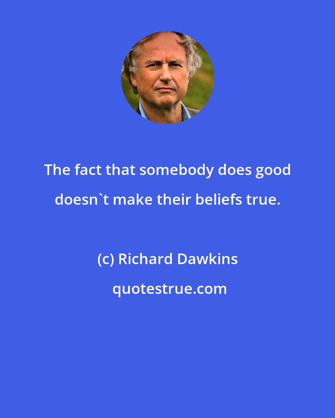 Richard Dawkins: The fact that somebody does good doesn't make their beliefs true.