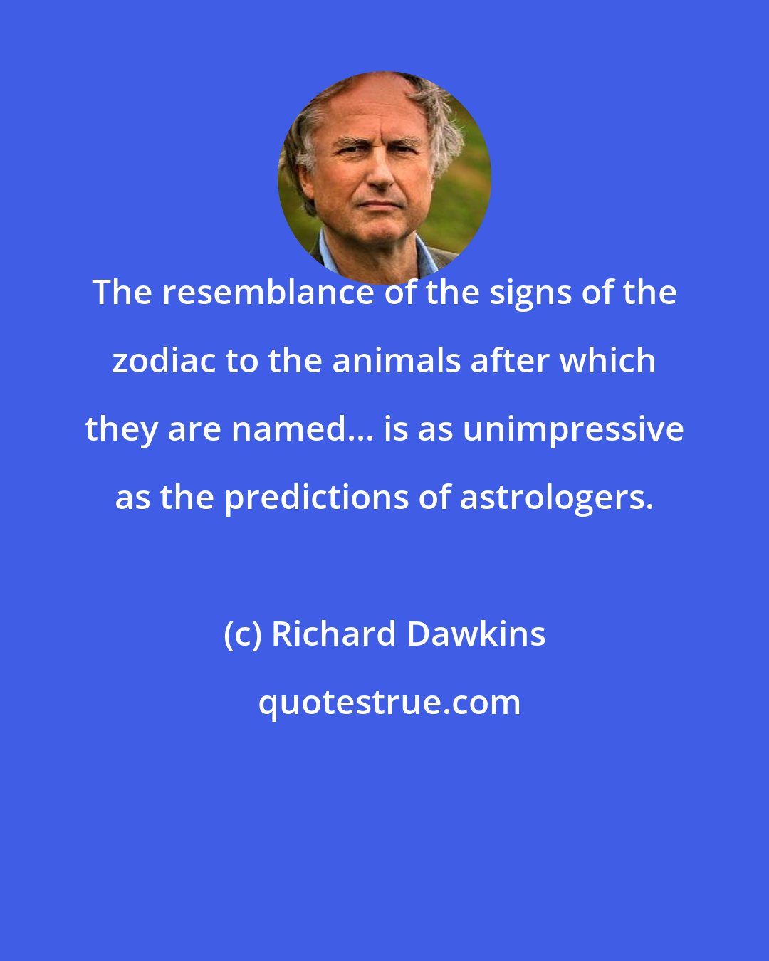 Richard Dawkins: The resemblance of the signs of the zodiac to the animals after which they are named... is as unimpressive as the predictions of astrologers.