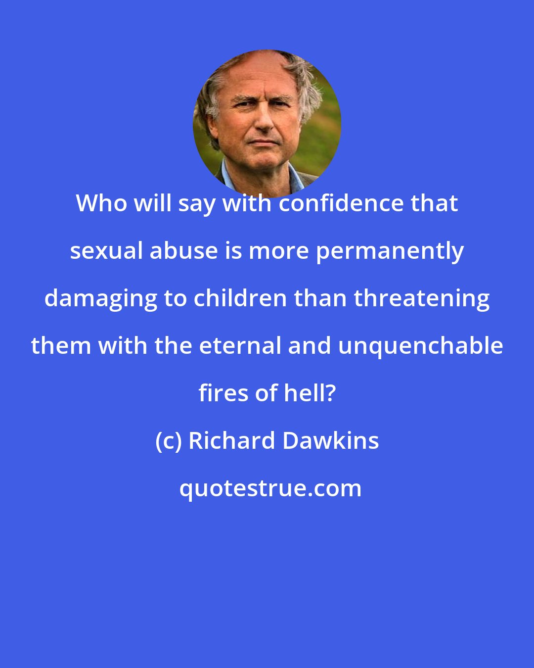 Richard Dawkins: Who will say with confidence that sexual abuse is more permanently damaging to children than threatening them with the eternal and unquenchable fires of hell?