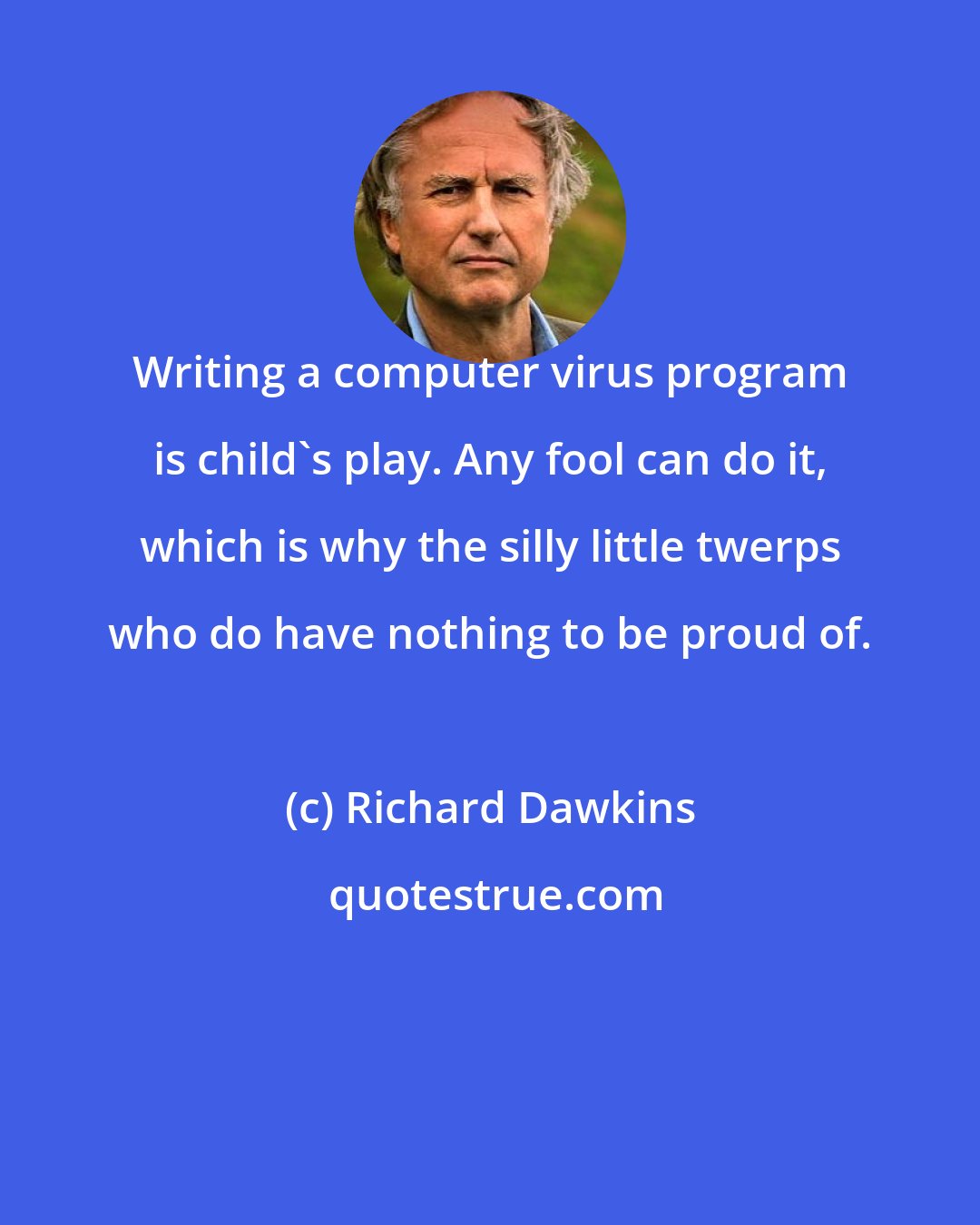 Richard Dawkins: Writing a computer virus program is child's play. Any fool can do it, which is why the silly little twerps who do have nothing to be proud of.