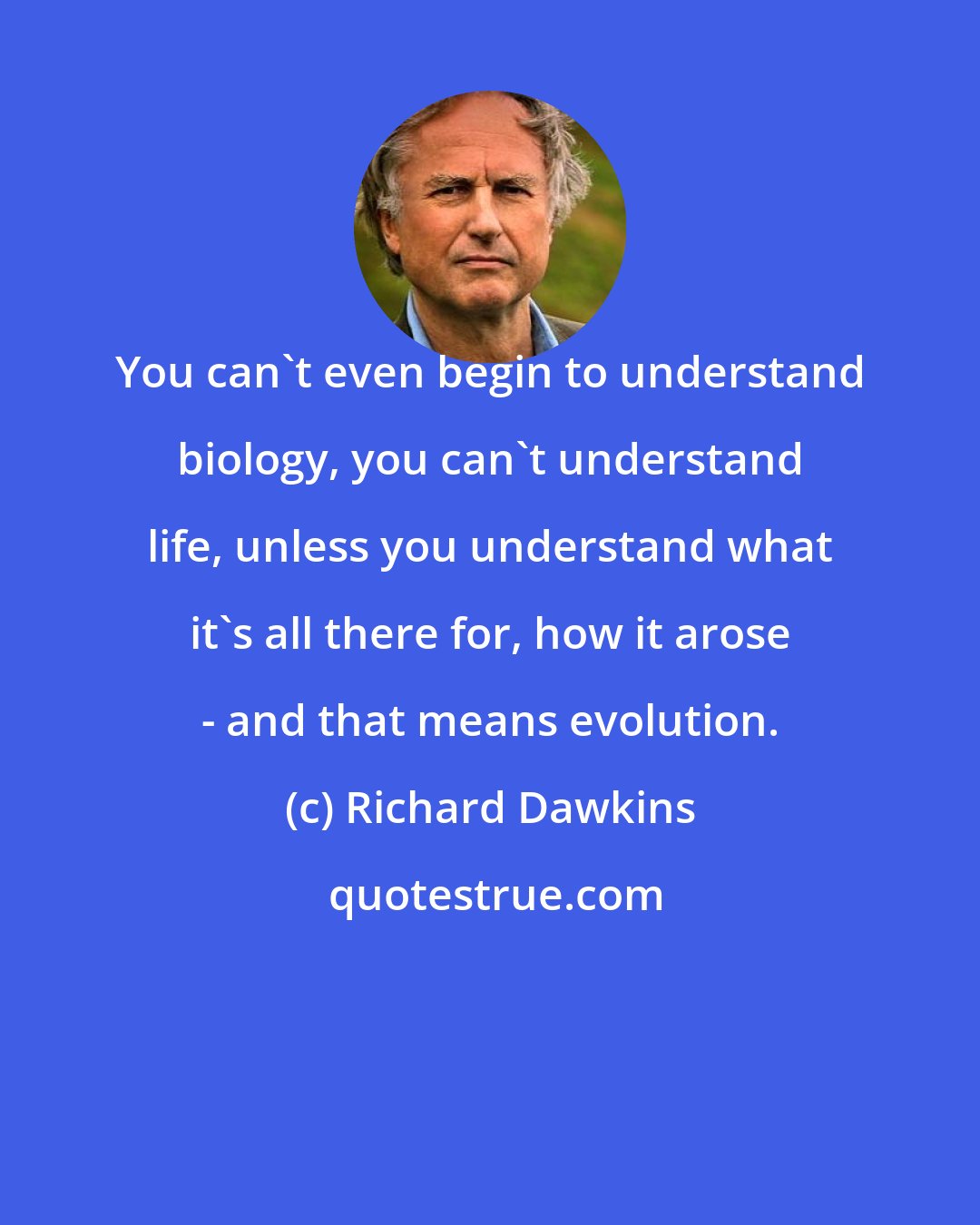 Richard Dawkins: You can't even begin to understand biology, you can't understand life, unless you understand what it's all there for, how it arose - and that means evolution.